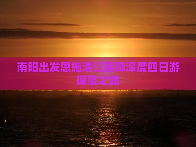 南阳出发恩施清江画廊深度四日游探险之旅