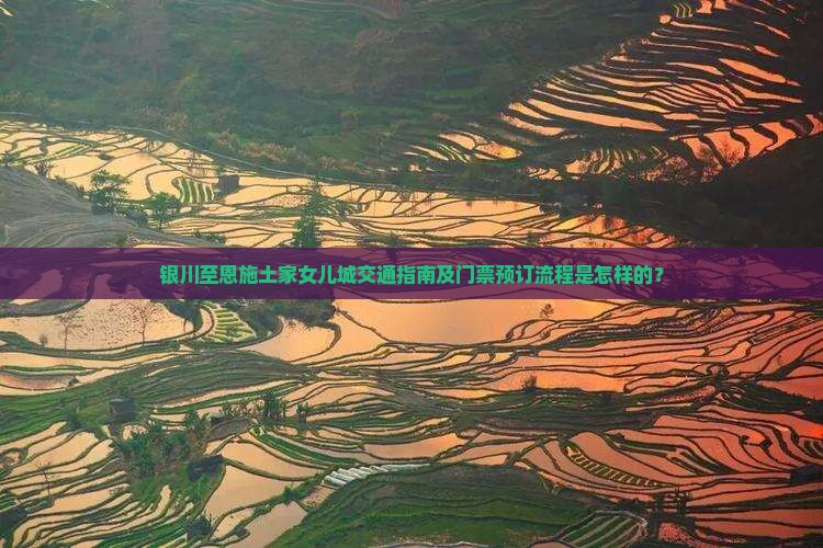 银川至恩施土家女儿城交通指南及门票预订流程是怎样的？