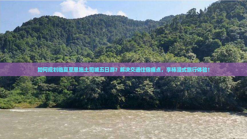 如何规划临夏至恩施土司城五日游？解决交通住宿痛点，享柿浸式旅行体验！