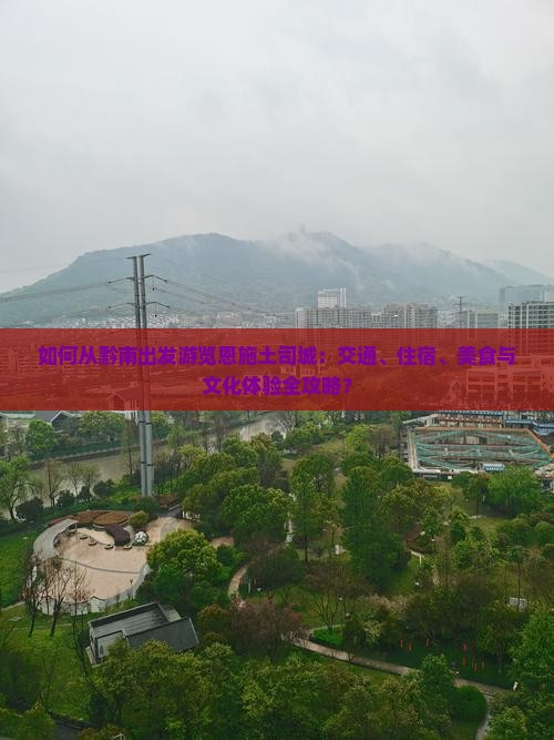 如何从黔南出发游览恩施土司城：交通、住宿、美食与文化体验全攻略？