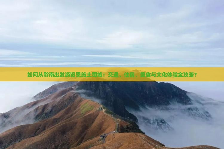 如何从黔南出发游览恩施土司城：交通、住宿、美食与文化体验全攻略？