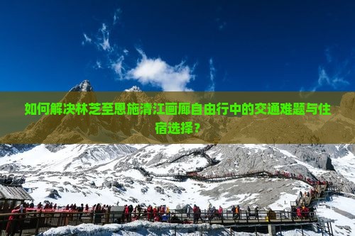 如何解决林芝至恩施清江画廊自由行中的交通难题与住宿选择？