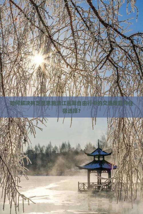 如何解决林芝至恩施清江画廊自由行中的交通难题与住宿选择？