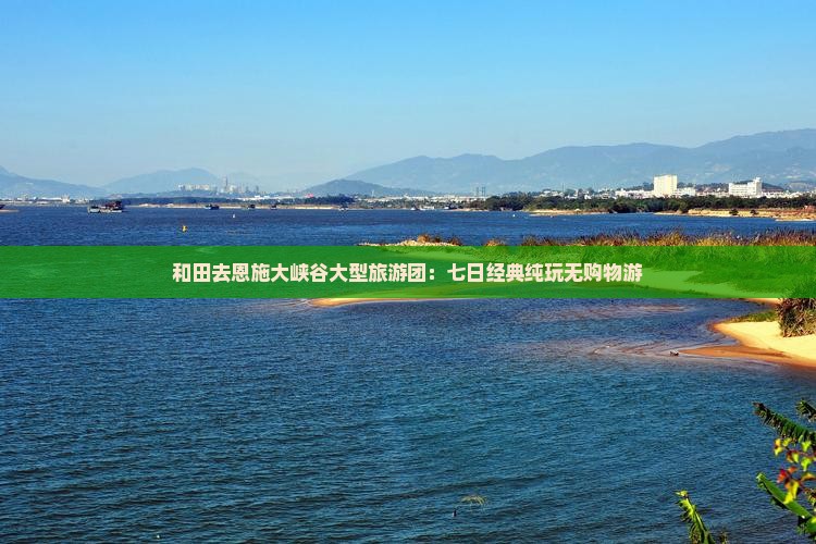 和田去恩施大峡谷大型旅游团：七日经典纯玩无购物游
