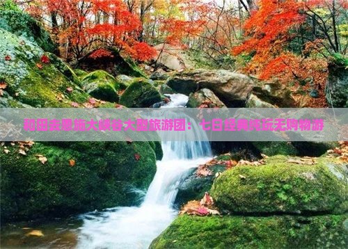 和田去恩施大峡谷大型旅游团：七日经典纯玩无购物游