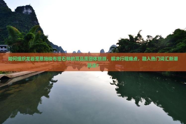 如何组织龙岩至恩施梭布垭石林的高品质团体旅游，解决行程痛点，融入热门词汇新潮玩法？