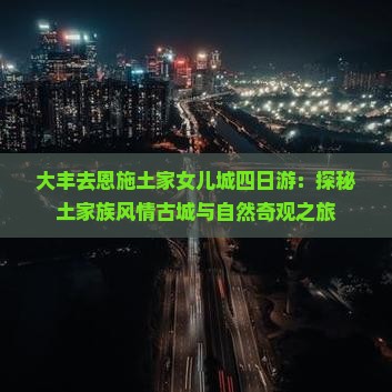 大丰去恩施土家女儿城四日游：探秘土家族风情古城与自然奇观之旅