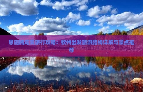 恩施腾龙洞旅行攻略：钦州出发旅游路线详解与景点推荐