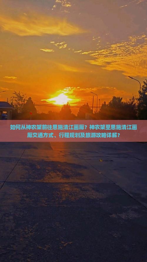 如何从神农架前往恩施清江画廊？神农架至恩施清江画廊交通方式、行程规划及旅游攻略详解？