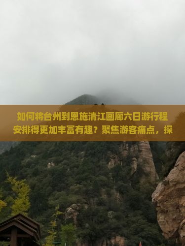如何将台州到恩施清江画廊六日游行程安排得更加丰富有趣？聚焦游客痛点，探索沉浸式体验新趋势！