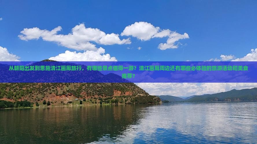 从朝阳出发到恩施清江画廊旅行，有哪些景点值得一游？清江画廊周边还有哪些必体验的旅游活动和美食推荐？