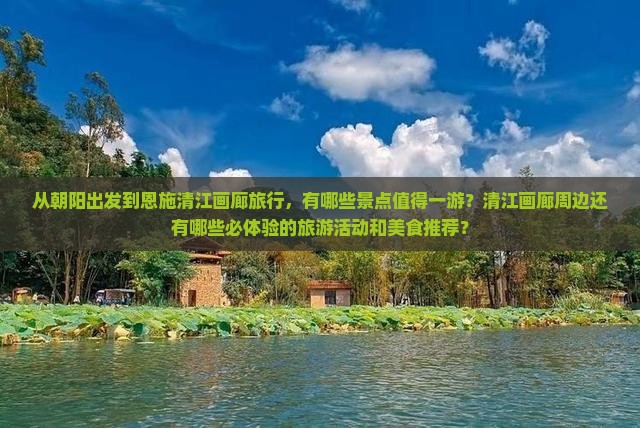 从朝阳出发到恩施清江画廊旅行，有哪些景点值得一游？清江画廊周边还有哪些必体验的旅游活动和美食推荐？