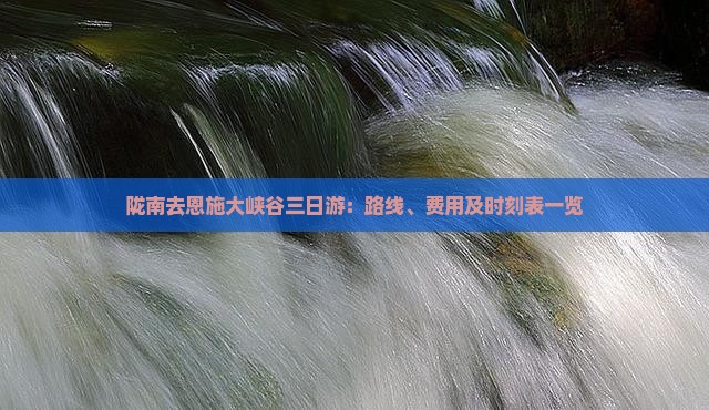 陇南去恩施大峡谷三日游：路线、费用及时刻表一览