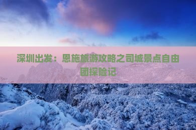 深圳出发：恩施旅游攻略之司城景点自由团探险记