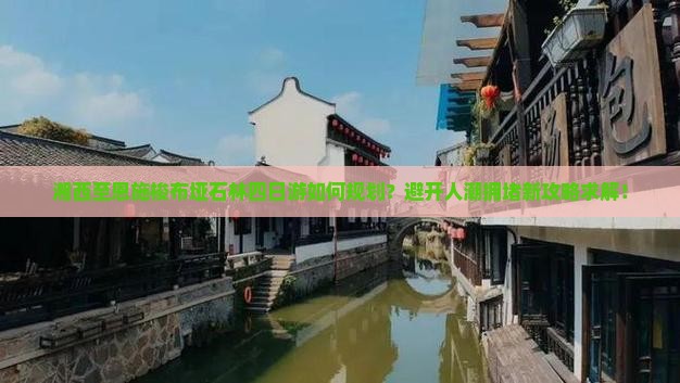 湘西至恩施梭布垭石林四日游如何规划？避开人潮拥堵新攻略求解！