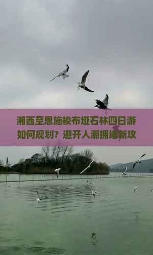 湘西至恩施梭布垭石林四日游如何规划？避开人潮拥堵新攻略求解！