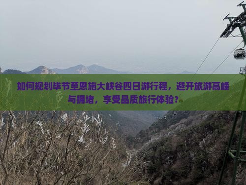 如何规划毕节至恩施大峡谷四日游行程，避开旅游高峰与拥堵，享受品质旅行体验？