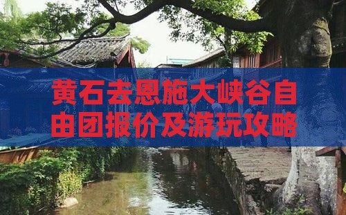 黄石去恩施大峡谷自由团报价及游玩攻略