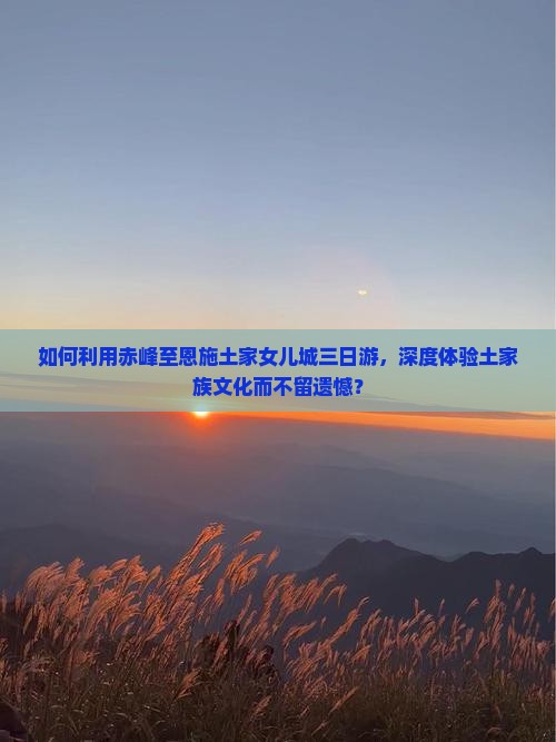 如何利用赤峰至恩施土家女儿城三日游，深度体验土家族文化而不留遗憾？
