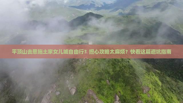 平顶山去恩施土家女儿城自由行？担心攻略太麻烦？快看这篇避坑指南