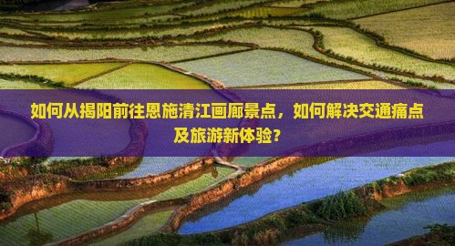 如何从揭阳前往恩施清江画廊景点，如何解决交通痛点及旅游新体验？