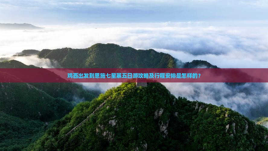 鸡西出发到恩施七星寨五日游攻略及行程安排是怎样的？