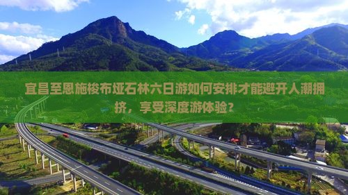 宜昌至恩施梭布垭石林六日游如何安排才能避开人潮拥挤，享受深度游体验？