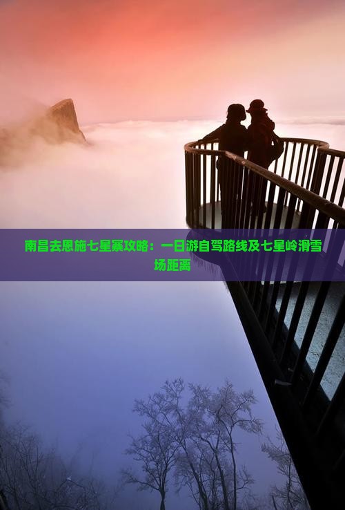 南昌去恩施七星寨攻略：一日游自驾路线及七星岭滑雪场距离