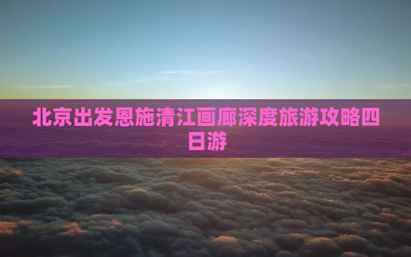 北京出发恩施清江画廊深度旅游攻略四日游