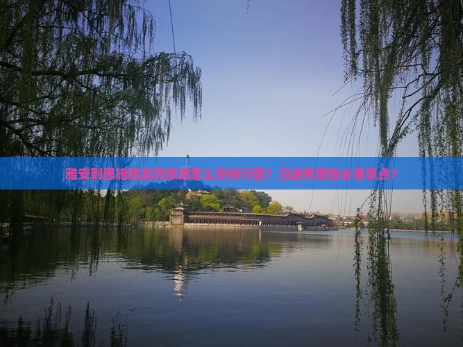 雅安到恩施腾龙洞旅游怎么安排行程？沿途有哪些必看景点？