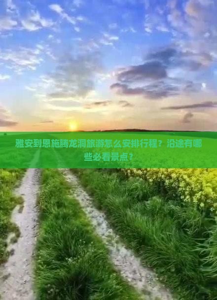雅安到恩施腾龙洞旅游怎么安排行程？沿途有哪些必看景点？