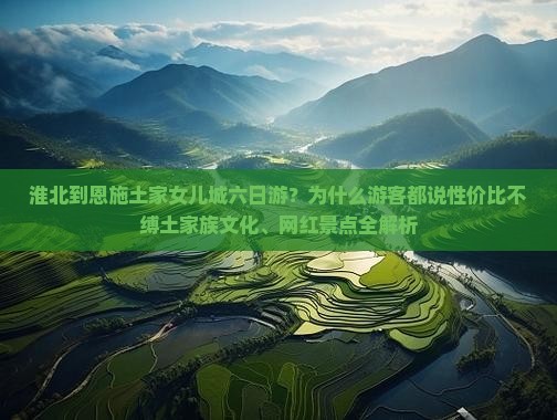 淮北到恩施土家女儿城六日游？为什么游客都说性价比不缚土家族文化、网红景点全解析