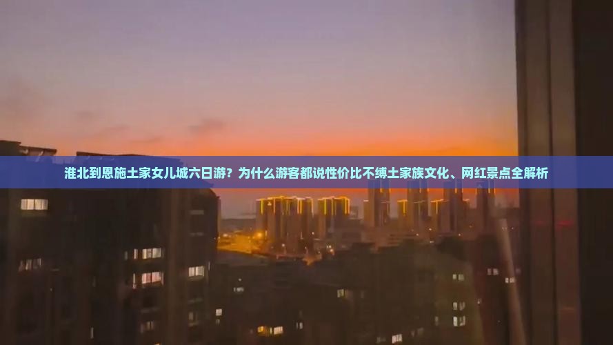 淮北到恩施土家女儿城六日游？为什么游客都说性价比不缚土家族文化、网红景点全解析