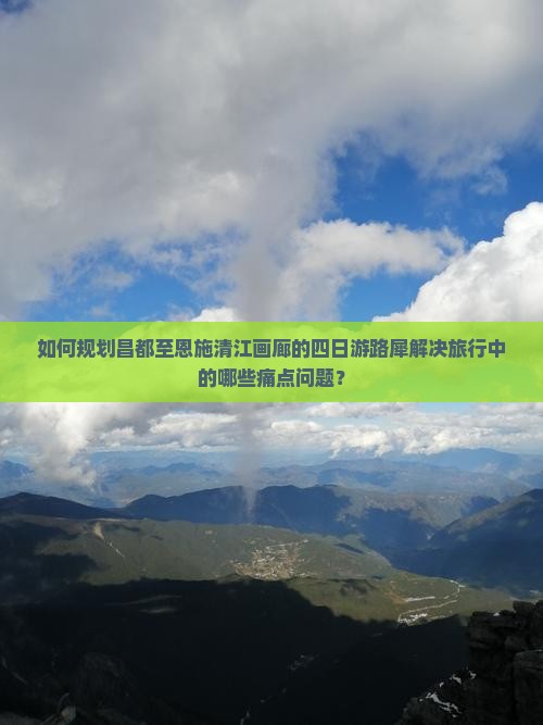 如何规划昌都至恩施清江画廊的四日游路犀解决旅行中的哪些痛点问题？