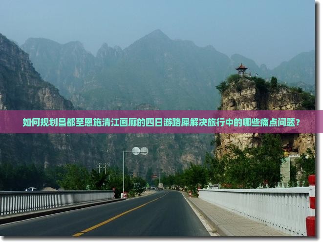 如何规划昌都至恩施清江画廊的四日游路犀解决旅行中的哪些痛点问题？