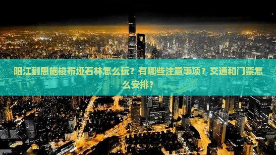 阳江到恩施梭布垭石林怎么玩？有哪些注意事项？交通和门票怎么安排？