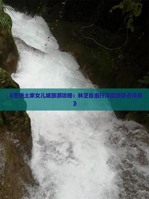 《恩施土家女儿城旅游攻略：林芝自由行深度游景点详解》