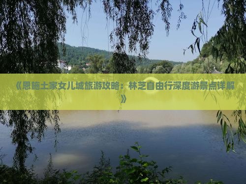 《恩施土家女儿城旅游攻略：林芝自由行深度游景点详解》