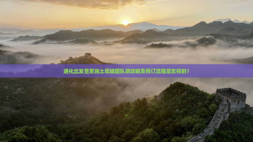 通化出发至恩施土司城团队游攻略及预订流程是怎样的？