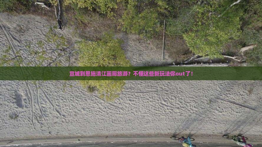 宣城到恩施清江画廊旅游？不懂这些新玩法你out了！