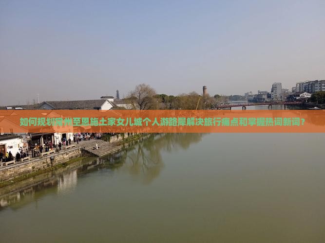 如何规划常州至恩施土家女儿城个人游路犀解决旅行痛点和掌握热词新词？