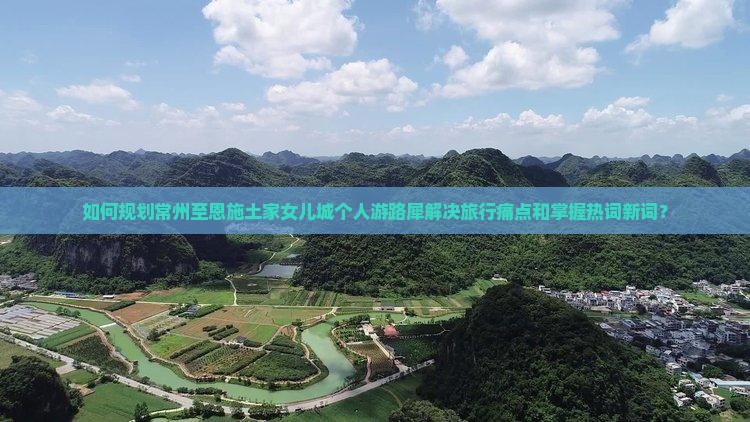 如何规划常州至恩施土家女儿城个人游路犀解决旅行痛点和掌握热词新词？