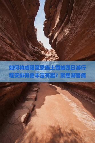 如何将咸阳至恩施土司城四日游行程安排得更丰富有趣？聚焦游客痛点，解锁新潮玩法！