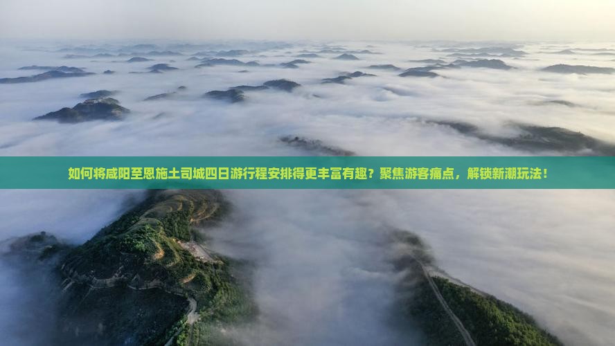 如何将咸阳至恩施土司城四日游行程安排得更丰富有趣？聚焦游客痛点，解锁新潮玩法！
