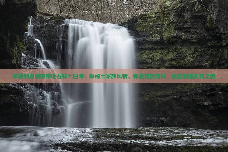 本溪到恩施梭布垭石林七日游：探秘土家族风情、体验自然奇观、品尝地道美食之旅