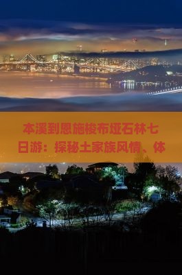 本溪到恩施梭布垭石林七日游：探秘土家族风情、体验自然奇观、品尝地道美食之旅