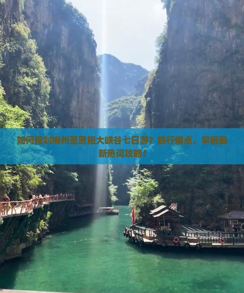 如何规划梅州至恩施大峡谷七日游？旅行痛点，掌握最新热词攻略！