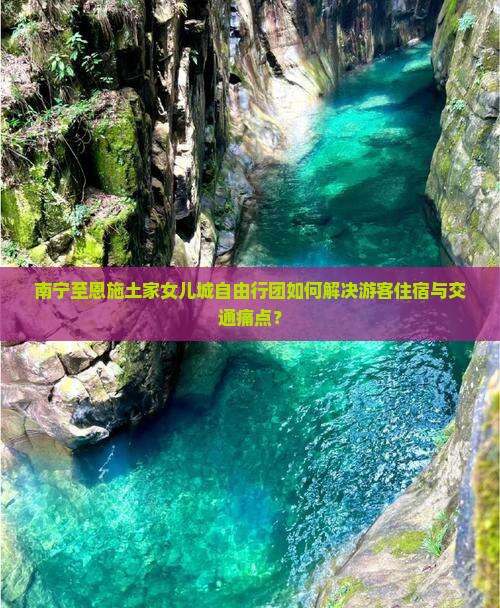 南宁至恩施土家女儿城自由行团如何解决游客住宿与交通痛点？