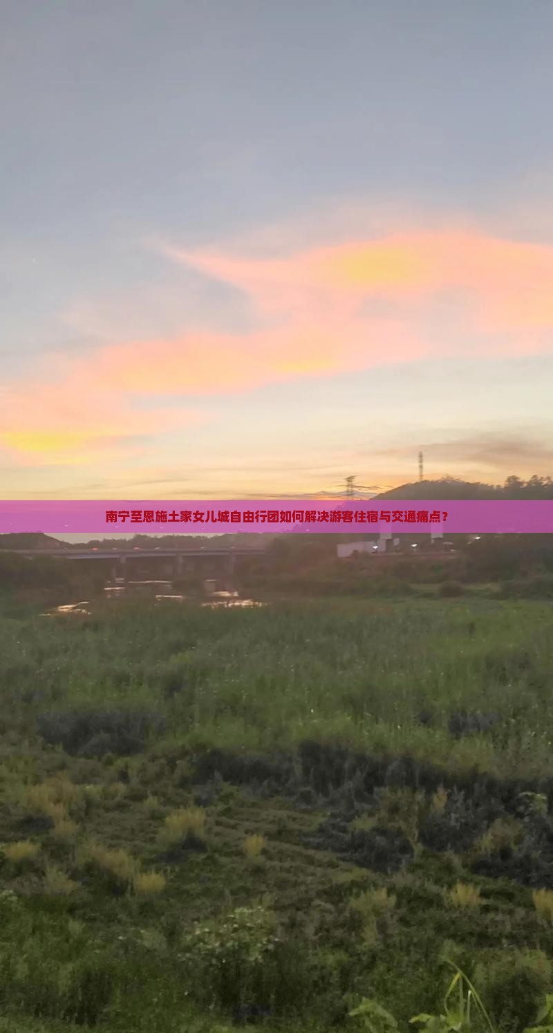 南宁至恩施土家女儿城自由行团如何解决游客住宿与交通痛点？