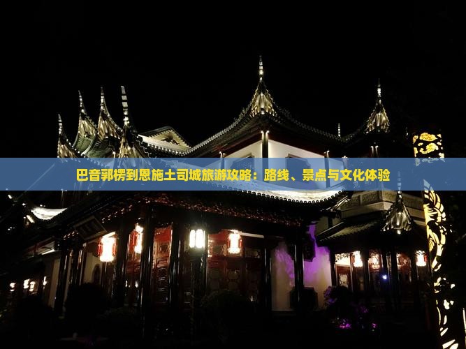 巴音郭楞到恩施土司城旅游攻略：路线、景点与文化体验